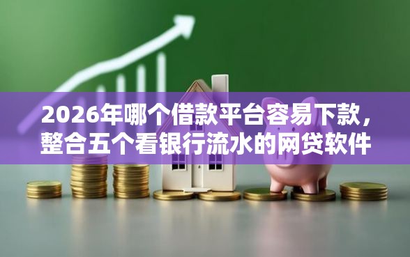 2026年哪个借款平台容易下款，整合五个看银行流水的网贷软件