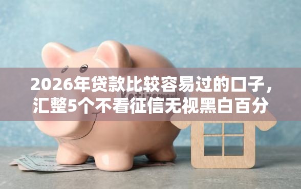 2026年贷款比较容易过的口子，汇整5个不看征信无视黑白百分百下款网贷口子