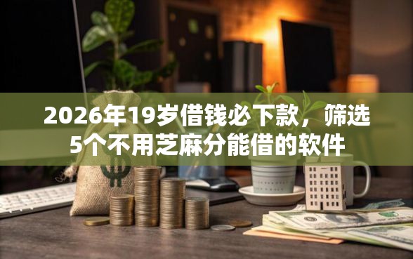 2026年19岁借钱必下款，筛选5个不用芝麻分能借的软件