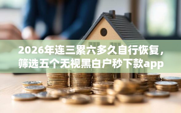 2026年连三累六多久自行恢复，筛选五个无视黑白户秒下款app