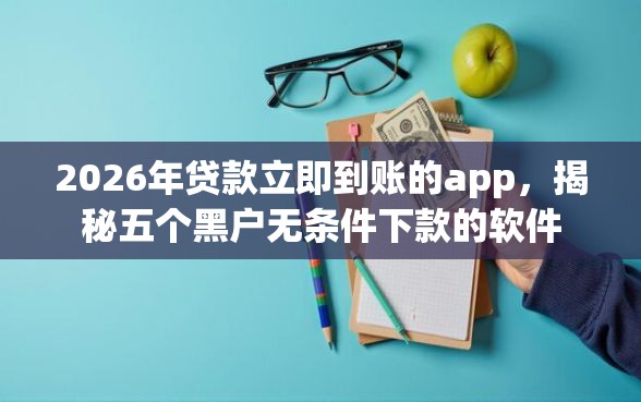 2026年贷款立即到账的app,揭秘五个黑户无条件下款的软件 2026年贷款立即到账的app,揭秘五个黑户无条件下款的软件