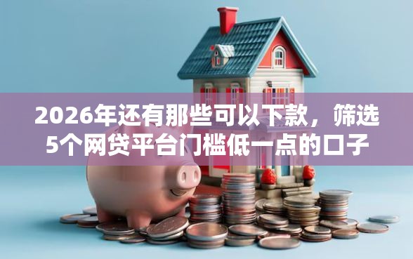 2026年还有那些可以下款，筛选5个网贷平台门槛低一点的口子
