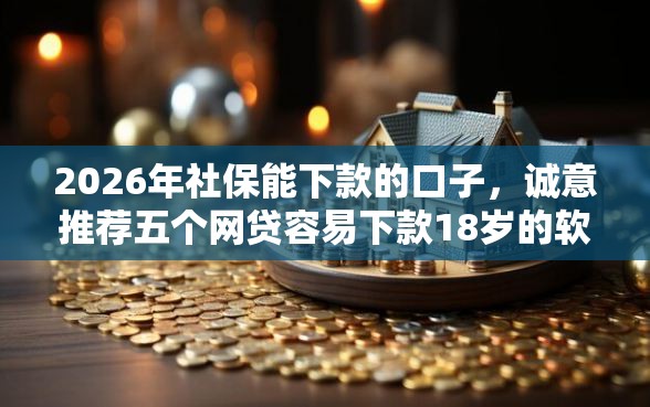 2026年社保能下款的口子，诚意推荐五个网贷容易下款18岁的软件