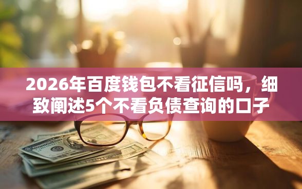 2026年百度钱包不看征信吗，细致阐述5个不看负债查询的口子