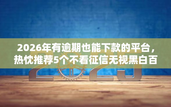 2026年有逾期也能下款的平台，热忱推荐5个不看征信无视黑白百分百下款口子