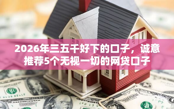 2026年三五千好下的口子,诚意推荐5个无视一切的网贷口子 2026年三五千好下的口子,诚意推荐5个无视一切的网贷口子
