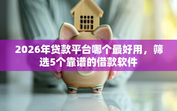2026年贷款平台哪个最好用，筛选5个靠谱的借款软件