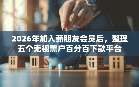2026年加入薪朋友会员后，整理五个无视黑户百分百下款平台