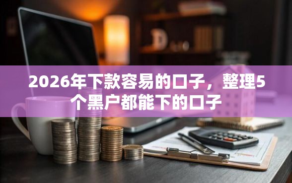 2026年下款容易的口子,整理5个黑户都能下的口子 2026年下款容易的口子,整理5个黑户都能下的口子