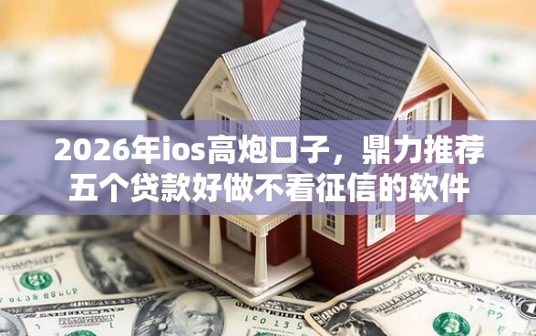 2026年ios高炮口子，鼎力推荐五个贷款好做不看征信的软件