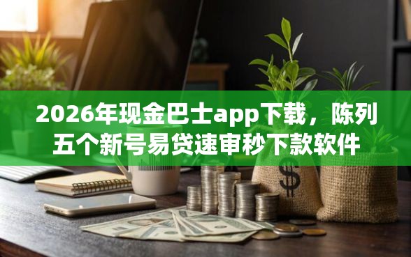 2026年现金巴士app下载，陈列五个新号易贷速审秒下款软件