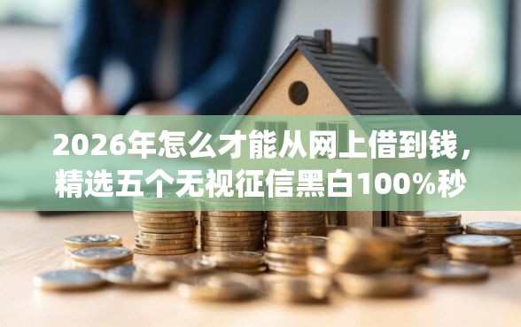 2026年怎么才能从网上借到钱，精选五个无视征信黑白100%秒下app