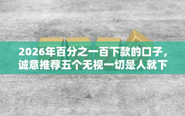 2026年百分之一百下款的口子，诚意推荐五个无视一切是人就下款软件