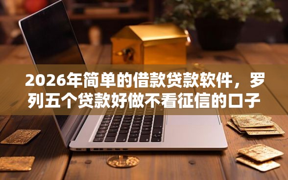 2026年简单的借款贷款软件，罗列五个贷款好做不看征信的口子