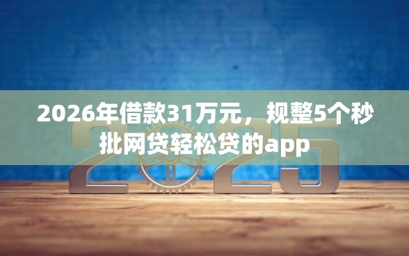 2026年借款31万元,规整5个秒批网贷轻松贷的app 2026年借款31万元,规整5个秒批网贷轻松贷的app