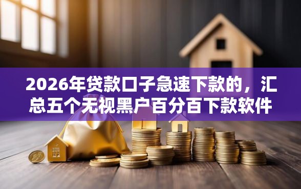 2026年贷款口子急速下款的，汇总五个无视黑户百分百下款软件