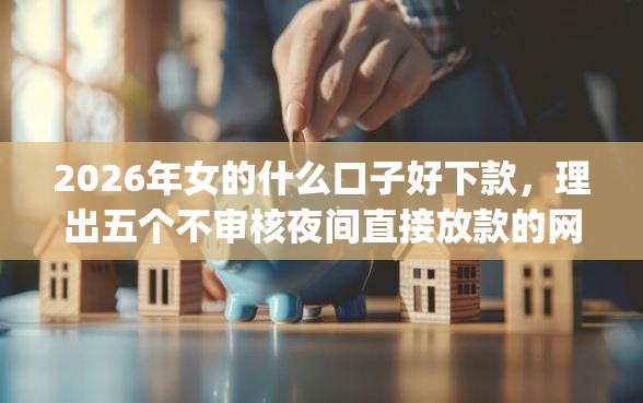 2026年女的什么口子好下款，理出五个不审核夜间直接放款的网贷app