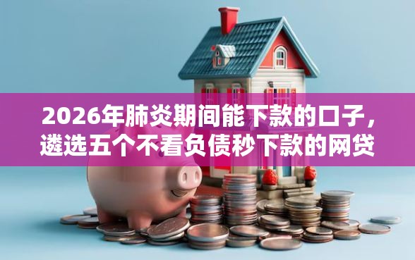 2026年肺炎期间能下款的口子，遴选五个不看负债秒下款的网贷口子