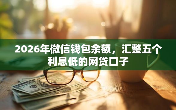 2026年微信钱包余额，汇整五个利息低的网贷口子