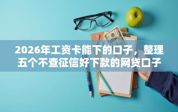 2026年工资卡能下的口子，整理五个不查征信好下款的网贷口子
