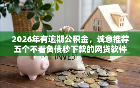 2026年有逾期公积金，诚意推荐五个不看负债秒下款的网贷软件
