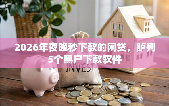 2026年夜晚秒下款的网贷,胪列5个黑户下款软件 2026年夜晚秒下款的网贷,胪列5个黑户下款软件