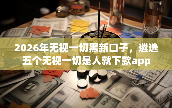 2026年无视一切黑新口子，遴选五个无视一切是人就下款app