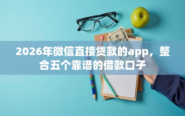 2026年微信直接贷款的app，整合五个靠谱的借款口子