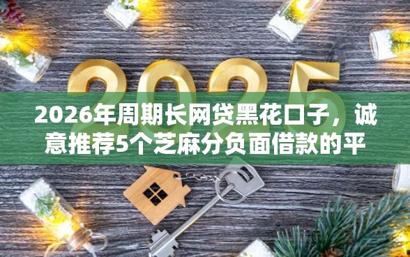 2026年周期长网贷黑花口子，诚意推荐5个芝麻分负面借款的平台