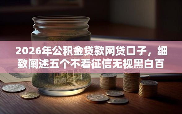 2026年公积金贷款网贷口子，细致阐述五个不看征信无视黑白百分百下款网贷口子