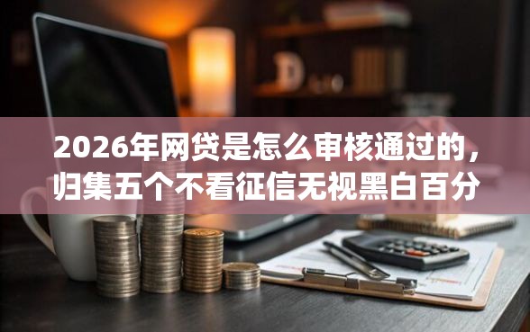 2026年网贷是怎么审核通过的，归集五个不看征信无视黑白百分百下款网贷app