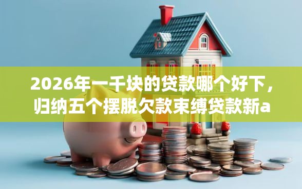 2026年一千块的贷款哪个好下，归纳五个摆脱欠款束缚贷款新app