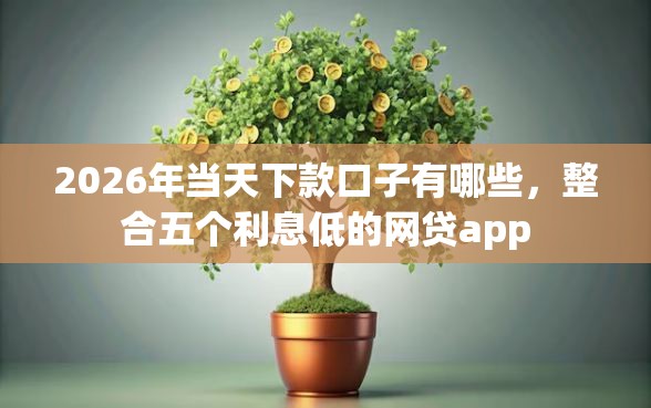2026年当天下款口子有哪些，整合五个利息低的网贷app