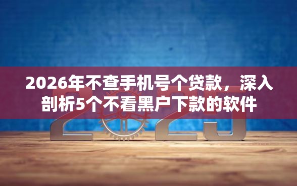 2026年不查手机号个贷款，深入剖析5个不看黑户下款的软件