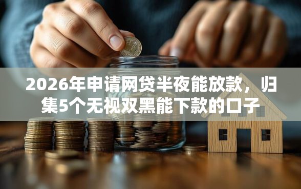 2026年申请网贷半夜能放款,归集5个无视双黑能下款的口子 2026年申请网贷半夜能放款,归集5个无视双黑能下款的口子