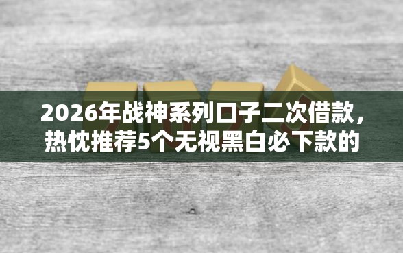 2026年战神系列口子二次借款，热忱推荐5个无视黑白必下款的网贷软件