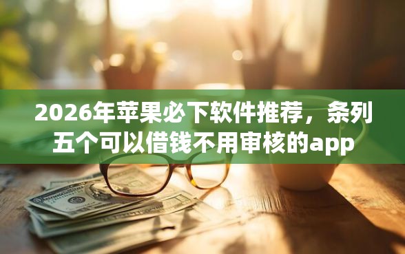 2026年苹果必下软件推荐，条列五个可以借钱不用审核的app