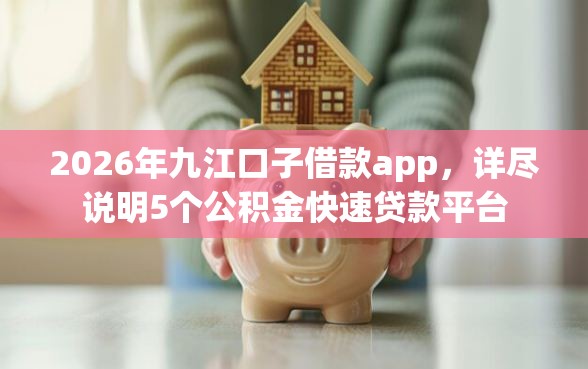 2026年九江口子借款app，详尽说明5个公积金快速贷款平台