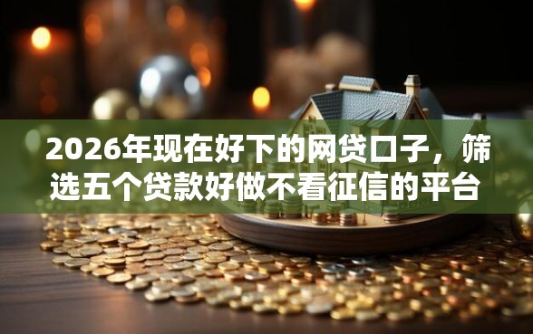 2026年现在好下的网贷口子，筛选五个贷款好做不看征信的平台
