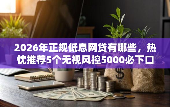 2026年正规低息网贷有哪些，热忱推荐5个无视风控5000必下口子