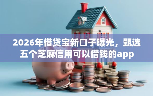 2026年借贷宝新口子曝光，甄选五个芝麻信用可以借钱的app
