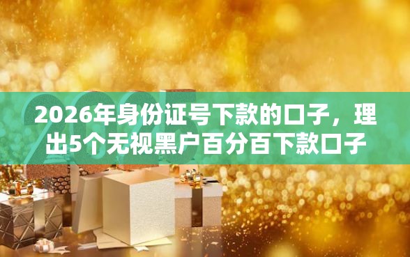 2026年身份证号下款的口子，理出5个无视黑户百分百下款口子
