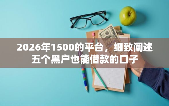 2026年1500的平台，细致阐述五个黑户也能借款的口子