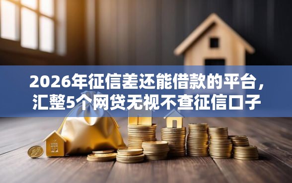 2026年征信差还能借款的平台，汇整5个网贷无视不查征信口子