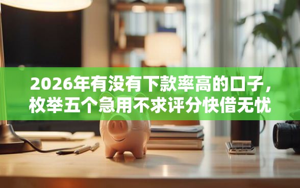 2026年有没有下款率高的口子，枚举五个急用不求评分快借无忧的软件