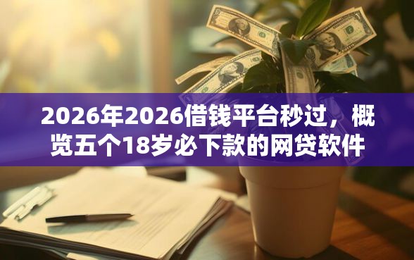 2026年2026借钱平台秒过,概览五个18岁必下款的网贷软件 2026年2026借钱平台秒过,概览五个18岁必下款的网贷软件