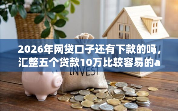 2026年网贷口子还有下款的吗，汇整五个贷款10万比较容易的app