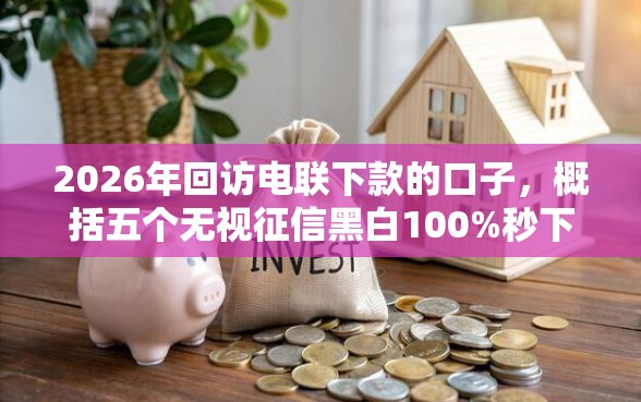 2026年回访电联下款的口子，概括五个无视征信黑白100%秒下网贷平台