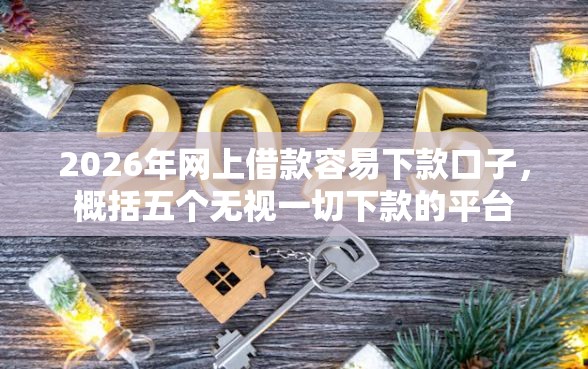 2026年网上借款容易下款口子，概括五个无视一切下款的平台