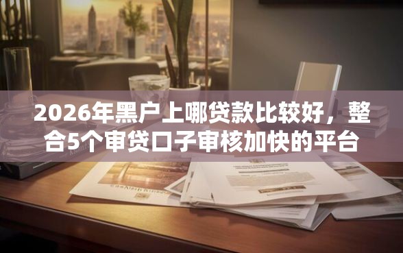2026年黑户上哪贷款比较好，整合5个审贷口子审核加快的平台